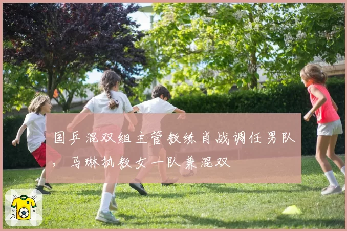 国乒混双组主管教练肖战调任男队，马琳执教女一队兼混双