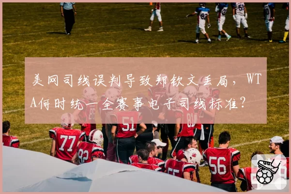 美网司线误判导致郑钦文丢局，WTA何时统一全赛事电子司线标准？
