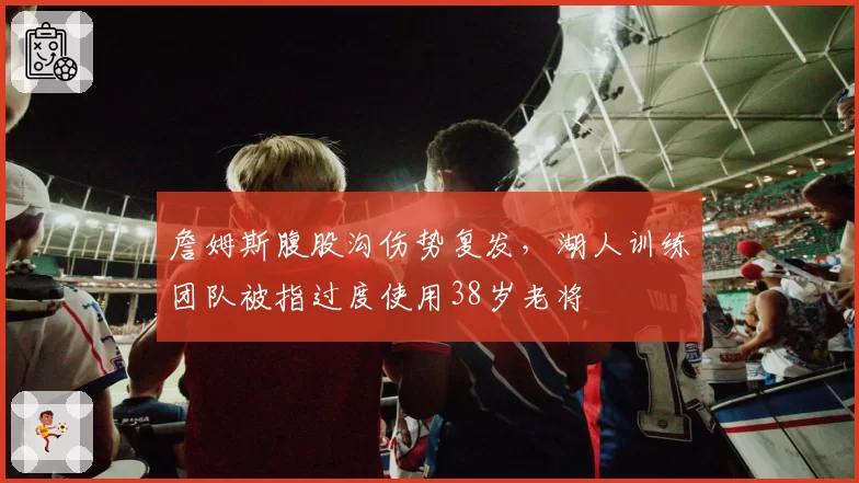 詹姆斯腹股沟伤势复发，湖人训练团队被指过度使用38岁老将