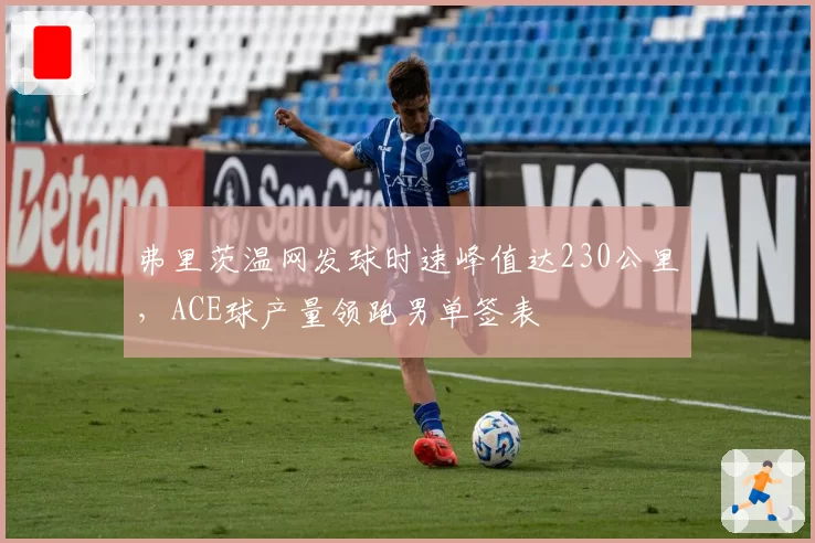弗里茨温网发球时速峰值达230公里,ACE球产量领跑男单签表