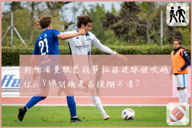 利物浦曼联首战萨拉赫进球被吹越位，VAR划线是否模糊不清？