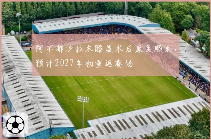阿不都沙拉木膝盖术后康复顺利，预计2027年初重返赛场