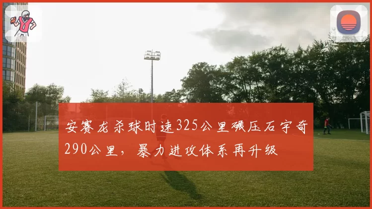 安赛龙杀球时速325公里碾压石宇奇290公里，暴力进攻体系再升级