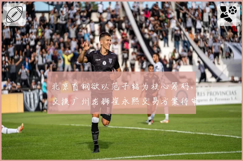 北京首钢欲以范子铭为核心筹码，交换广州龙狮崔永熙交易方案待审批