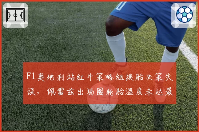 F1奥地利站红牛策略组换胎决策失误，佩雷兹出场圈轮胎温度未达最佳