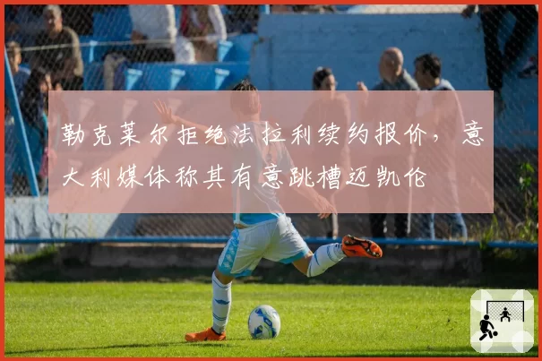 勒克莱尔拒绝法拉利续约报价，意大利媒体称其有意跳槽迈凯伦
