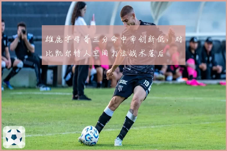 雄鹿字母哥三分命中率创新低，对比凯尔特人空间打法战术落后