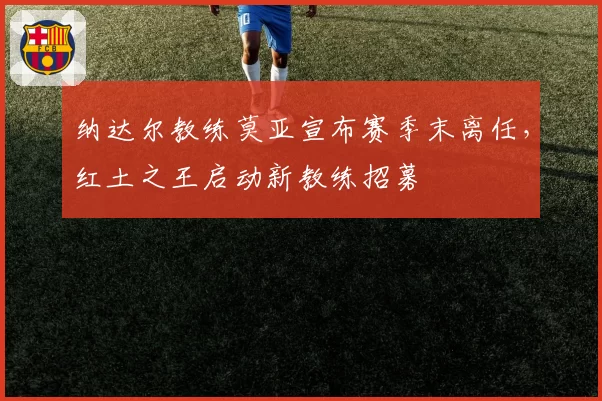 纳达尔教练莫亚宣布赛季末离任，红土之王启动新教练招募