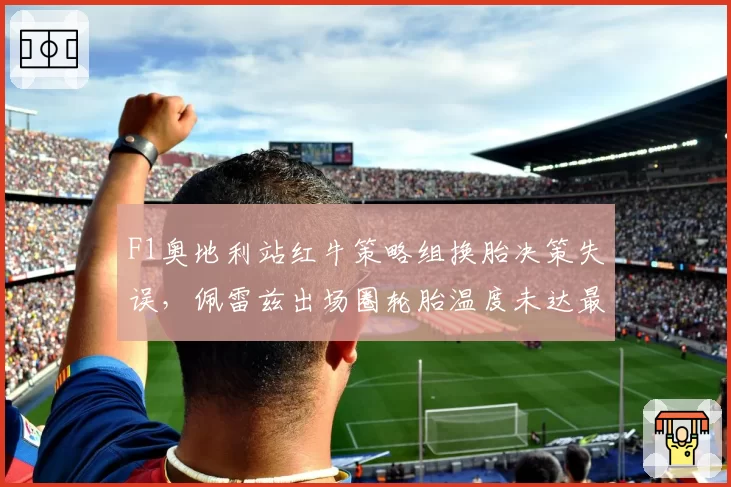 F1奥地利站红牛策略组换胎决策失误,佩雷兹出场圈轮胎温度未达最佳