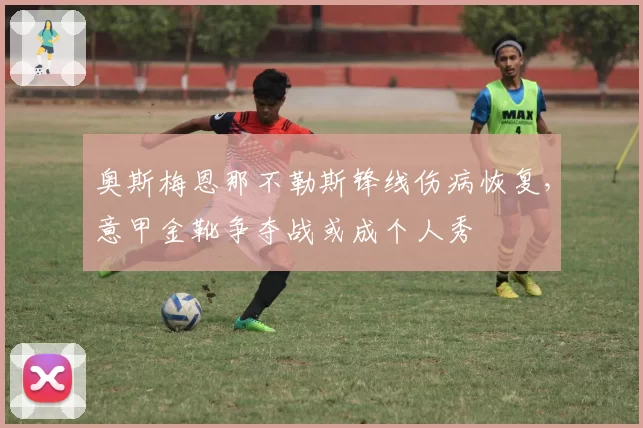 奥斯梅恩那不勒斯锋线伤病恢复,意甲金靴争夺战或成个人秀