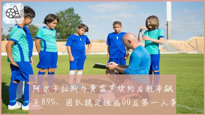 阿尔卡拉斯与费雷罗续约后胜率飙至89%,团队稳定性成00后第一人争冠基石