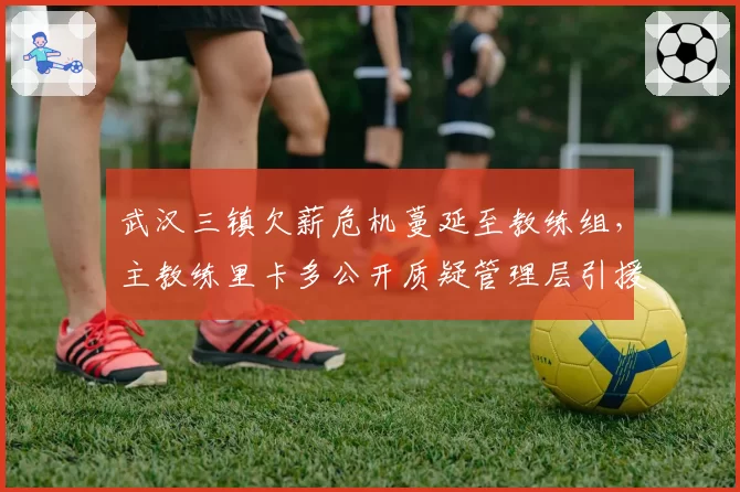 武汉三镇欠薪危机蔓延至教练组，主教练里卡多公开质疑管理层引援