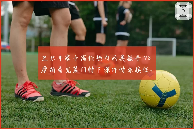 里尔丰塞卡离任热内西奥接手 vs 摩纳哥克莱门特下课许特尔接任，法甲管理层动荡周期