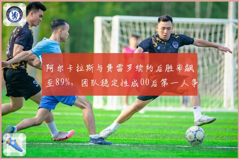 阿尔卡拉斯与费雷罗续约后胜率飙至89%，团队稳定性成00后第一人争冠基石