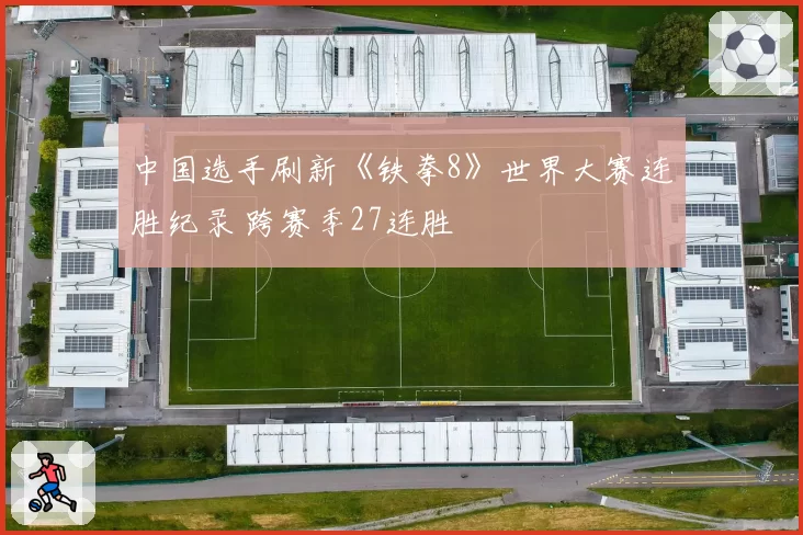 中国选手刷新《铁拳8》世界大赛连胜纪录 跨赛季27连胜
