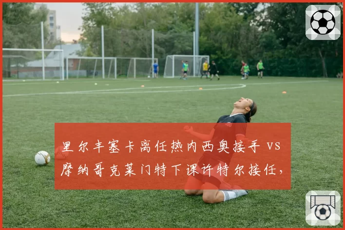 里尔丰塞卡离任热内西奥接手 vs 摩纳哥克莱门特下课许特尔接任，法甲管理层动荡周期
