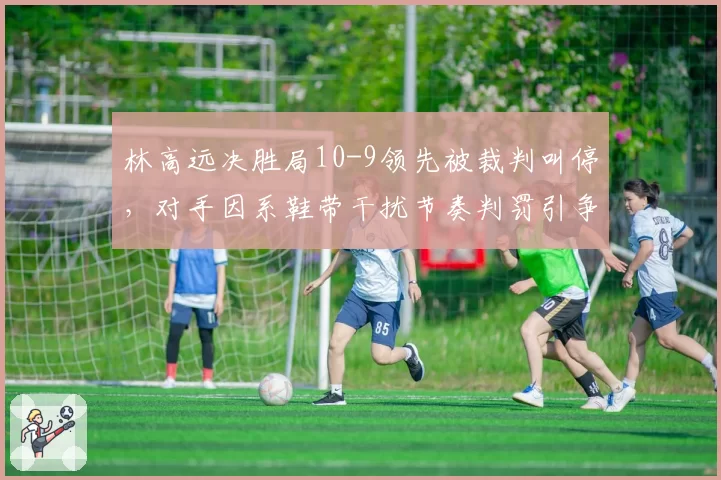 林高远决胜局10-9领先被裁判叫停，对手因系鞋带干扰节奏判罚引争议