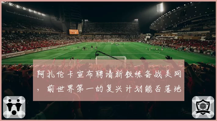 阿扎伦卡宣布聘请新教练备战美网，前世界第一的复兴计划能否落地？