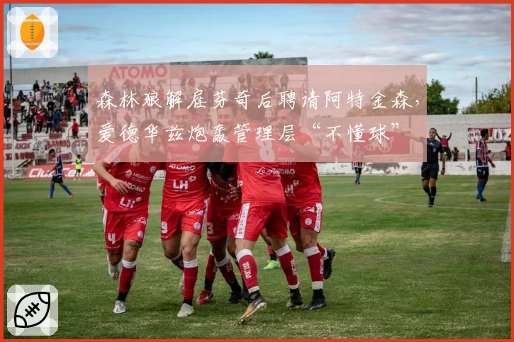 森林狼解雇芬奇后聘请阿特金森，爱德华兹炮轰管理层“不懂球”