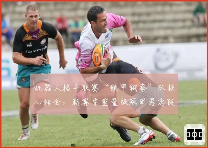 机器人格斗联赛“铁甲钢拳”队核心转会，新赛季重量级冠军悬念陡增