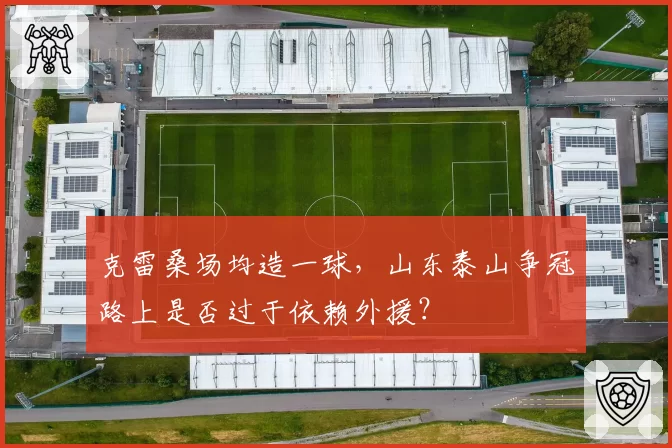 克雷桑场均造一球，山东泰山争冠路上是否过于依赖外援？