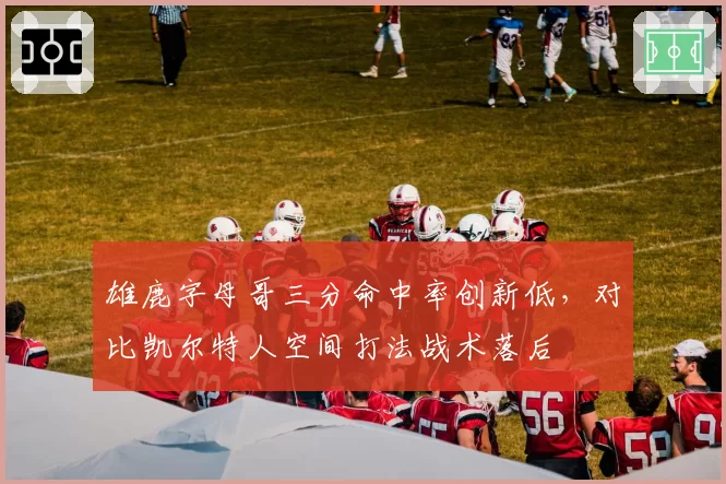 雄鹿字母哥三分命中率创新低，对比凯尔特人空间打法战术落后