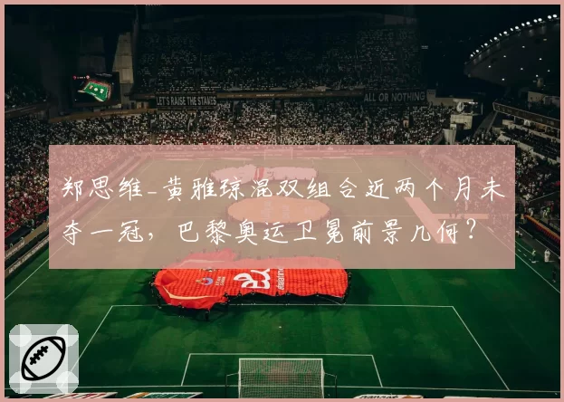 郑思维_黄雅琼混双组合近两个月未夺一冠，巴黎奥运卫冕前景几何？