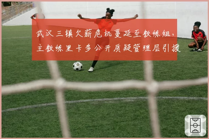 武汉三镇欠薪危机蔓延至教练组，主教练里卡多公开质疑管理层引援