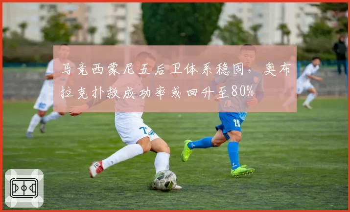 马竞西蒙尼五后卫体系稳固，奥布拉克扑救成功率或回升至80%