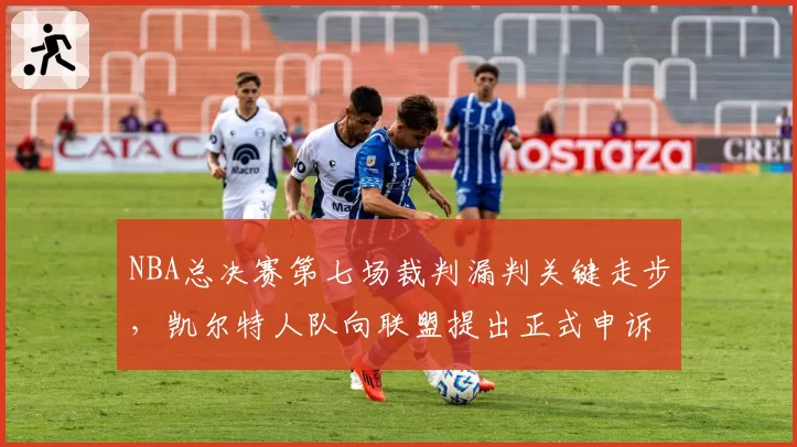 NBA总决赛第七场裁判漏判关键走步，凯尔特人队向联盟提出正式申诉