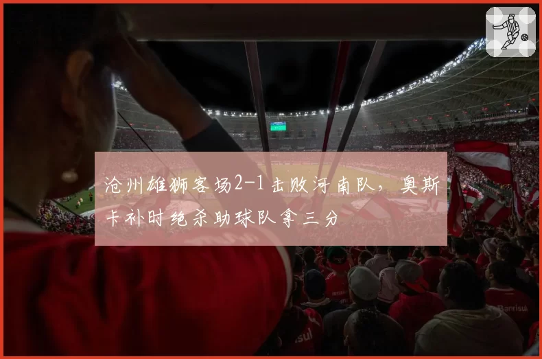 沧州雄狮客场2-1击败河南队，奥斯卡补时绝杀助球队拿三分