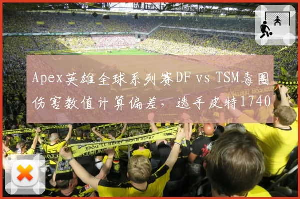Apex英雄全球系列赛DF vs TSM毒圈伤害数值计算偏差,选手皮特1740发文怒斥EA服务器数据造假