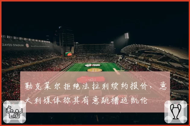 勒克莱尔拒绝法拉利续约报价，意大利媒体称其有意跳槽迈凯伦