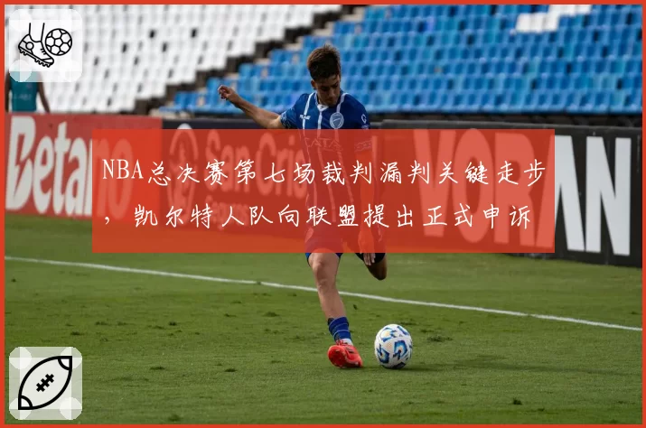 NBA总决赛第七场裁判漏判关键走步，凯尔特人队向联盟提出正式申诉