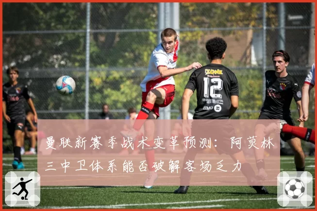 曼联新赛季战术变革预测：阿莫林三中卫体系能否破解客场乏力