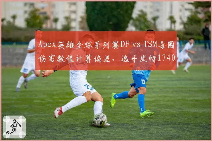 Apex英雄全球系列赛DF vs TSM毒圈伤害数值计算偏差，选手皮特1740发文怒斥EA服务器数据造假