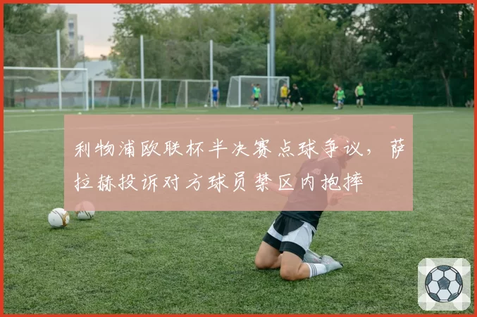 利物浦欧联杯半决赛点球争议，萨拉赫投诉对方球员禁区内抱摔