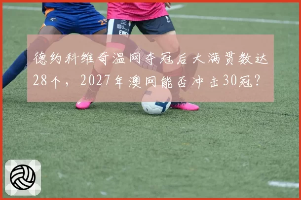 德约科维奇温网夺冠后大满贯数达28个，2027年澳网能否冲击30冠？