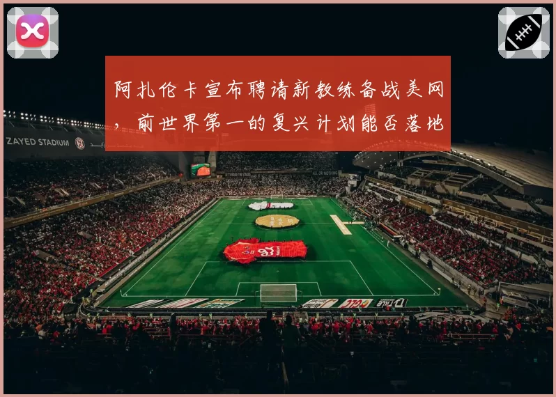 阿扎伦卡宣布聘请新教练备战美网，前世界第一的复兴计划能否落地？