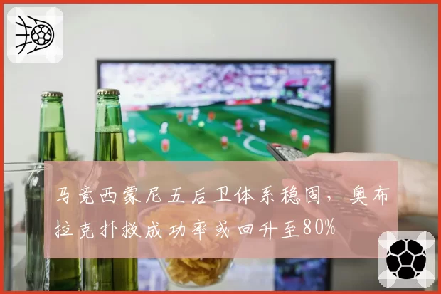马竞西蒙尼五后卫体系稳固，奥布拉克扑救成功率或回升至80%