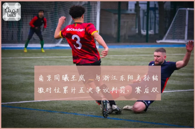 南京同曦王岚嵚与浙江东阳光孙铭徽对位累计五次争议判罚，赛后双方教练互批